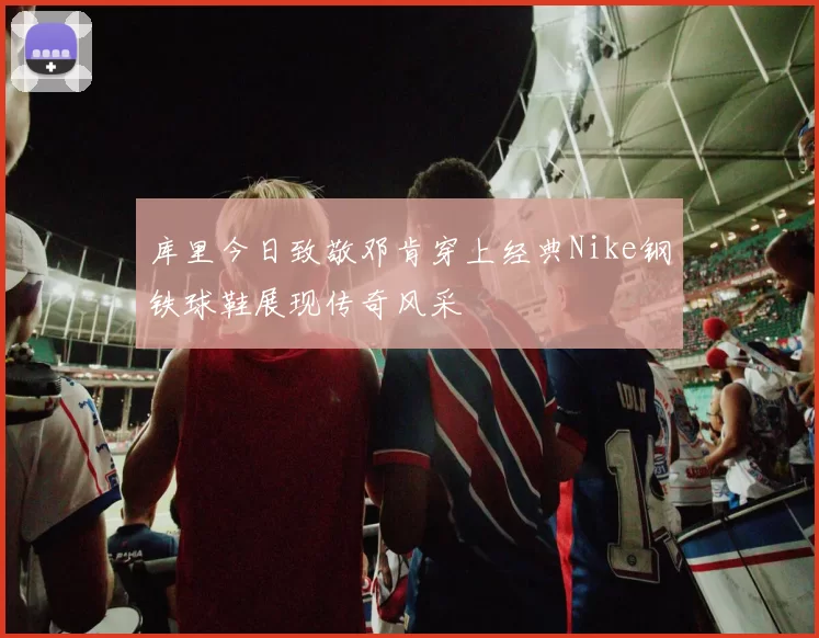 库里今日致敬邓肯穿上经典Nike钢铁球鞋展现传奇风采