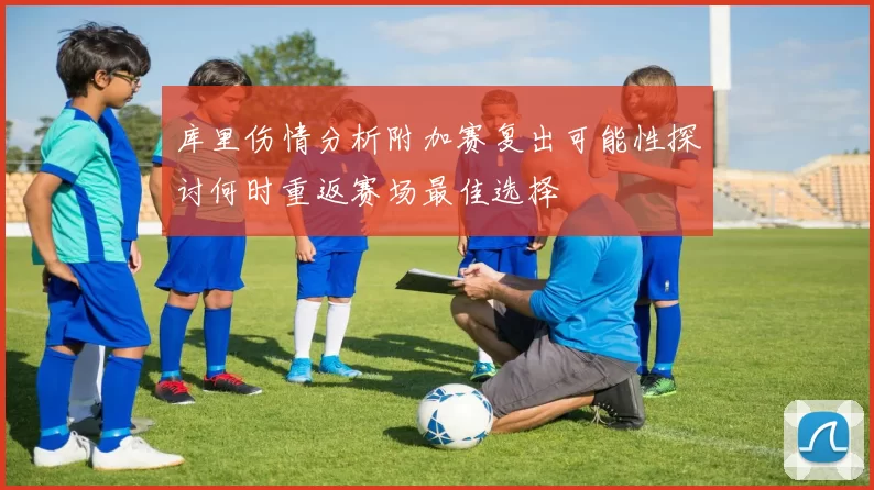 库里伤情分析附加赛复出可能性探讨何时重返赛场最佳选择