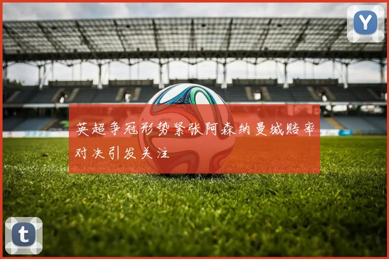 英超争冠形势紧张阿森纳曼城赔率对决引发关注