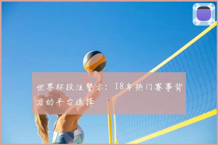 世界杯投注警示：18年热门赛事背后的平台选择