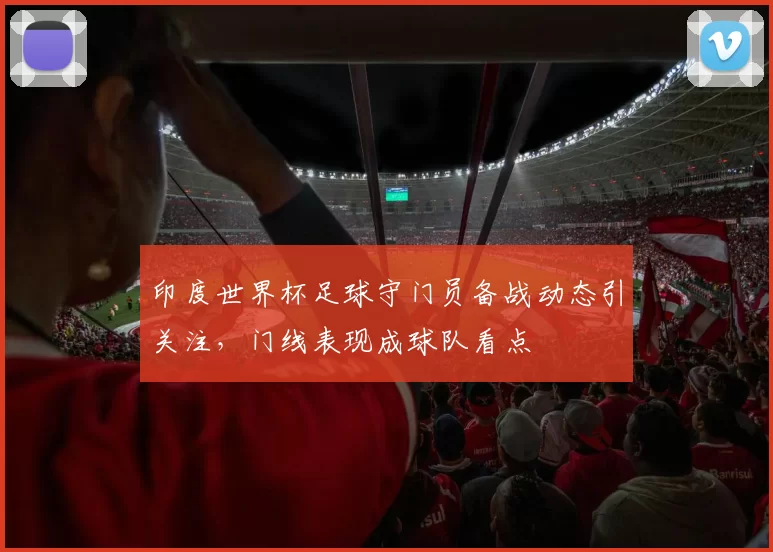 印度世界杯足球守门员备战动态引关注,门线表现成球队看点