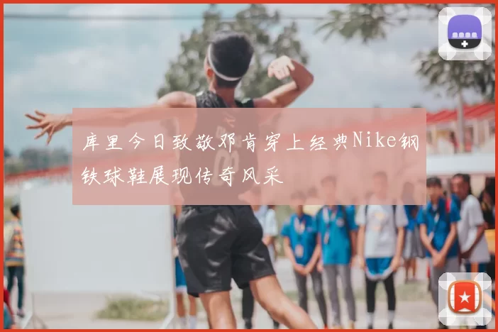 库里今日致敬邓肯穿上经典Nike钢铁球鞋展现传奇风采