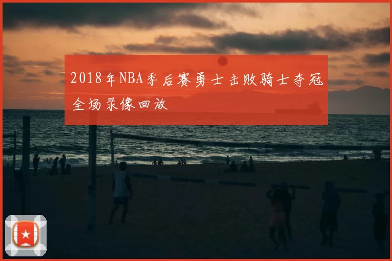 2018年NBA季后赛勇士击败骑士夺冠全场录像回放