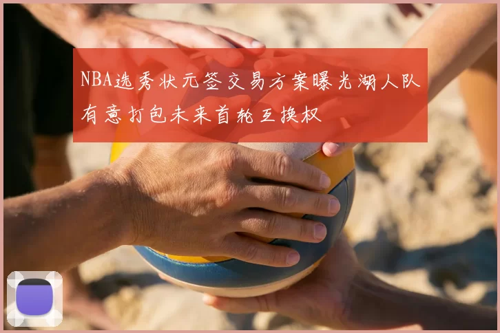 NBA选秀状元签交易方案曝光湖人队有意打包未来首轮互换权