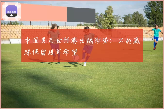 中国男足世预赛出线形势：末轮赢球保留进军希望