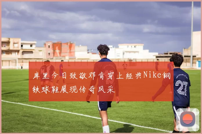库里今日致敬邓肯穿上经典Nike钢铁球鞋展现传奇风采