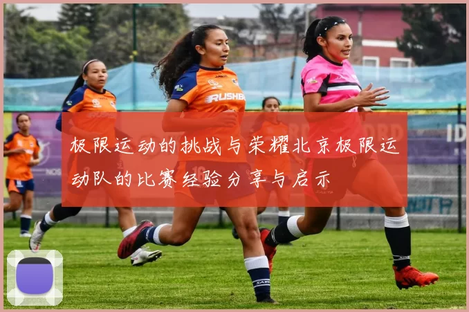 极限运动的挑战与荣耀北京极限运动队的比赛经验分享与启示