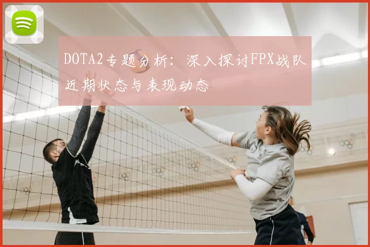 DOTA2专题分析:深入探讨FPX战队近期状态与表现动态