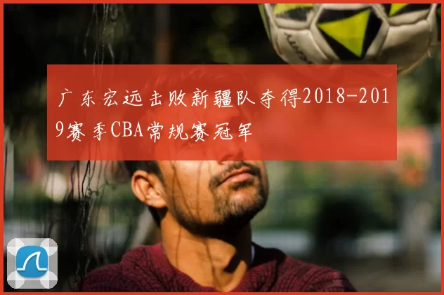 广东宏远击败新疆队夺得2018-2019赛季CBA常规赛冠军
