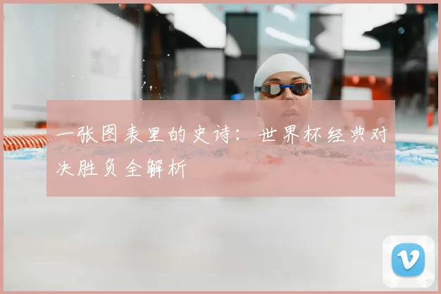 一张图表里的史诗:世界杯经典对决胜负全解析