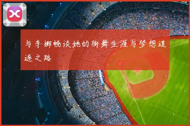 与李娜畅谈她的街舞生涯与梦想追逐之路
