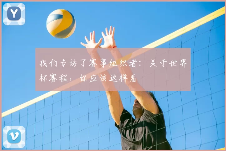 我们专访了赛事组织者：关于世界杯赛程，你应该这样看