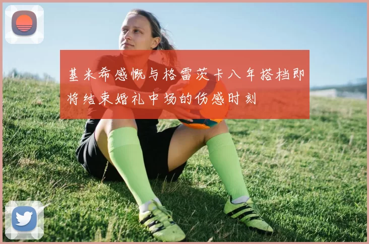 基米希感慨与格雷茨卡八年搭档即将结束婚礼中场的伤感时刻