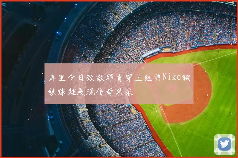 库里今日致敬邓肯穿上经典Nike钢铁球鞋展现传奇风采