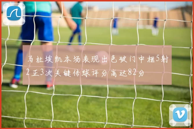 马杜埃凯本场表现出色破门中框5射2正3次关键传球评分高达82分