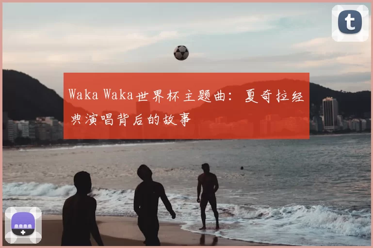 Waka Waka世界杯主题曲：夏奇拉经典演唱背后的故事