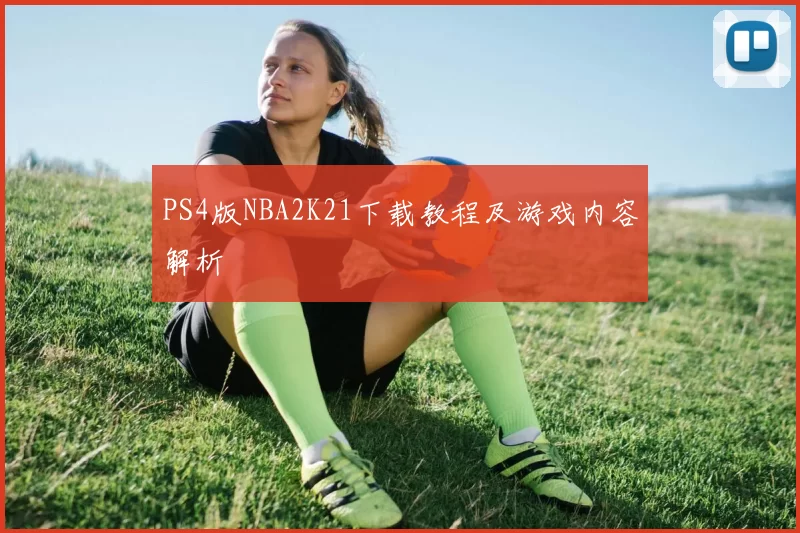 PS4版NBA2K21下载教程及游戏内容解析