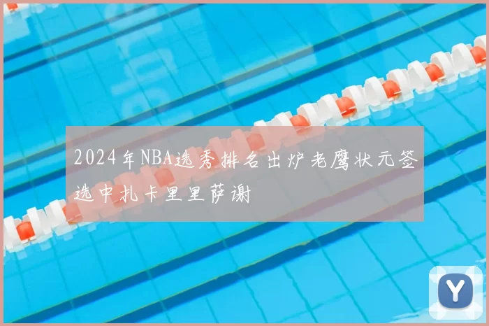 2024年NBA选秀排名出炉老鹰状元签选中扎卡里里萨谢