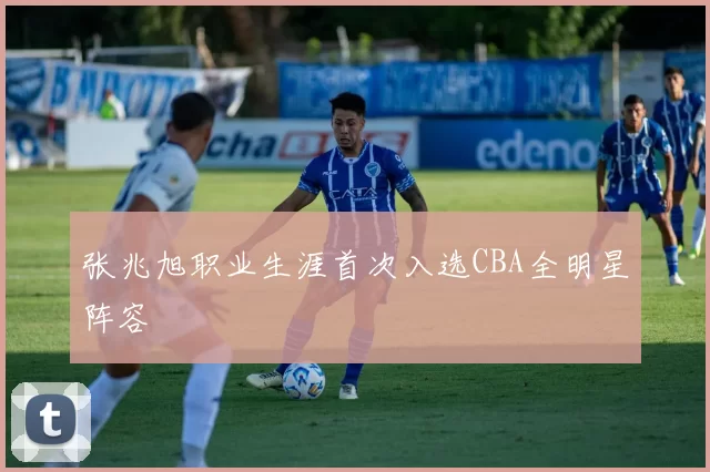 张兆旭职业生涯首次入选CBA全明星阵容