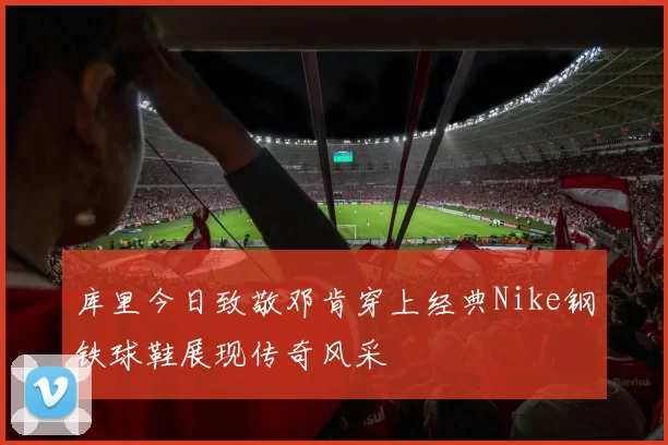 库里今日致敬邓肯穿上经典Nike钢铁球鞋展现传奇风采