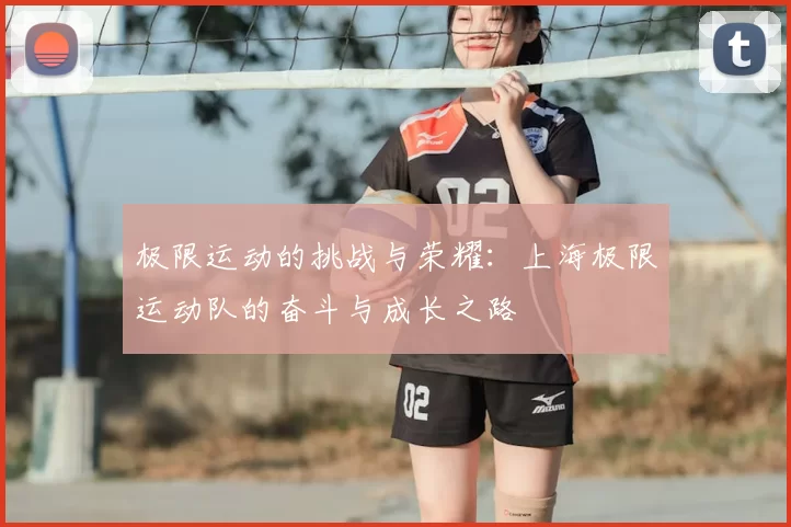 极限运动的挑战与荣耀:上海极限运动队的奋斗与成长之路