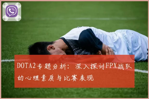DOTA2专题分析:深入探讨FPX战队的心理素质与比赛表现