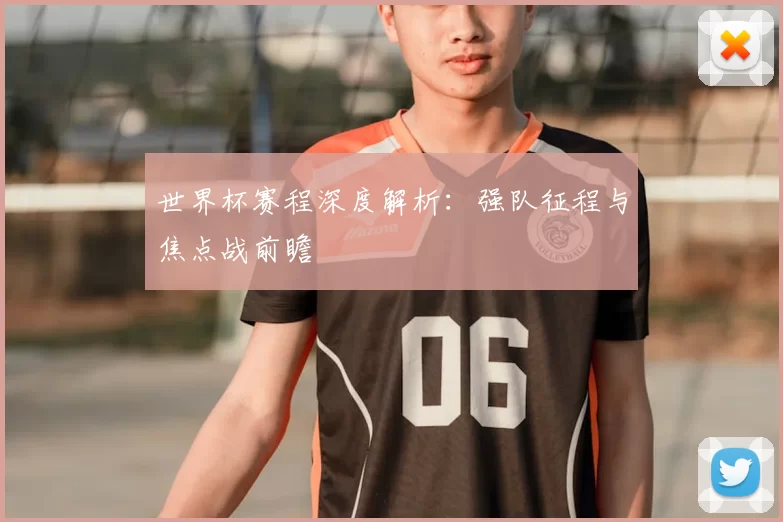 世界杯赛程深度解析：强队征程与焦点战前瞻