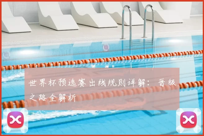 世界杯预选赛出线规则详解:晋级之路全解析