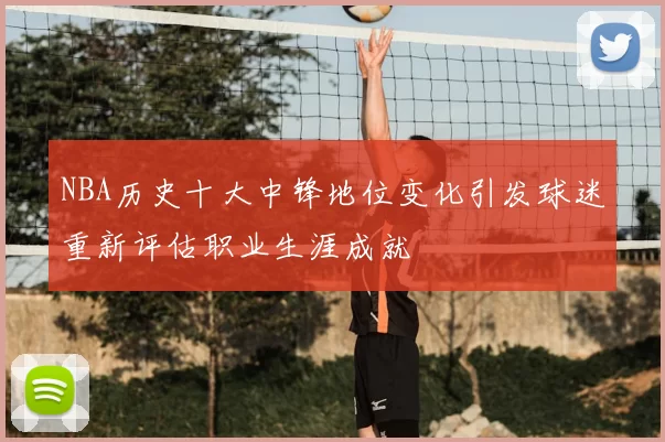 NBA历史十大中锋地位变化引发球迷重新评估职业生涯成就