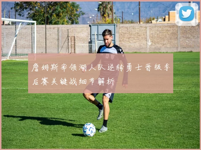 詹姆斯率领湖人队逆转勇士晋级季后赛关键战细节解析