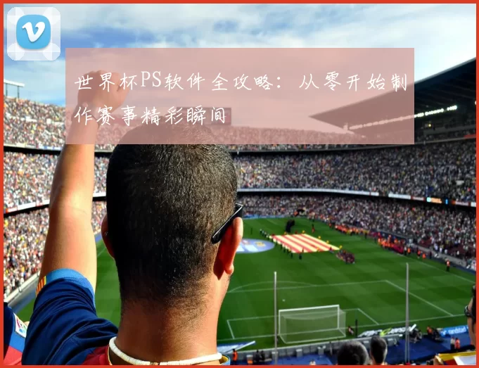 世界杯PS软件全攻略：从零开始制作赛事精彩瞬间