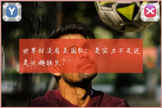 世界杯没有美国队:是实力不足还是兴趣缺失?