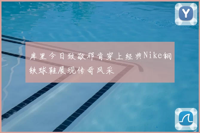 库里今日致敬邓肯穿上经典Nike钢铁球鞋展现传奇风采