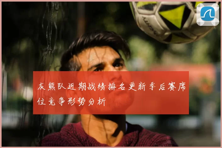 灰熊队近期战绩排名更新季后赛席位竞争形势分析