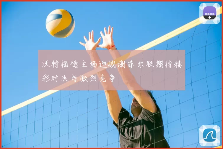沃特福德主场迎战谢菲尔联期待精彩对决与激烈竞争