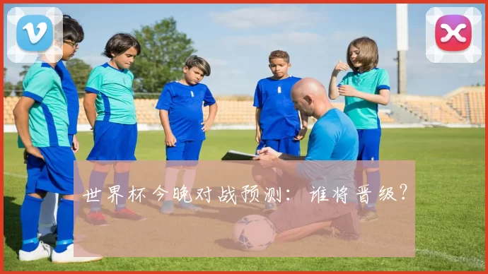 世界杯今晚对战预测:谁将晋级?