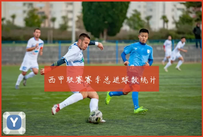 西甲联赛赛季总进球数统计