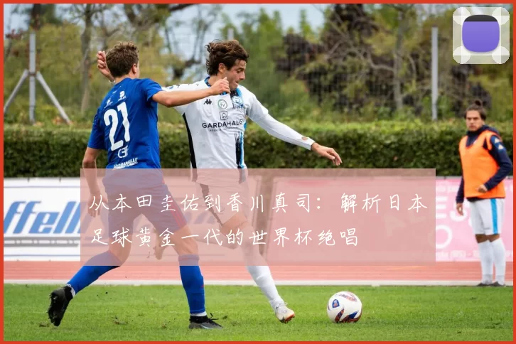 从本田圭佑到香川真司：解析日本足球黄金一代的世界杯绝唱