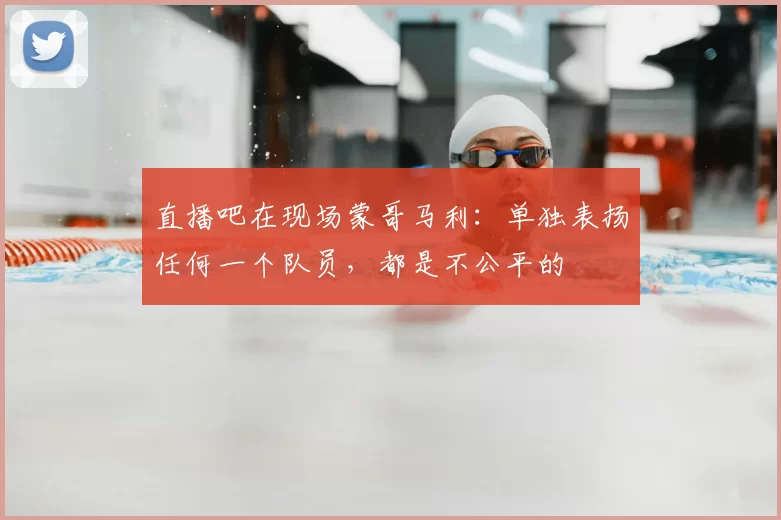 直播吧在现场蒙哥马利：单独表扬任何一个队员，都是不公平的