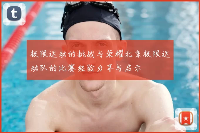 极限运动的挑战与荣耀北京极限运动队的比赛经验分享与启示