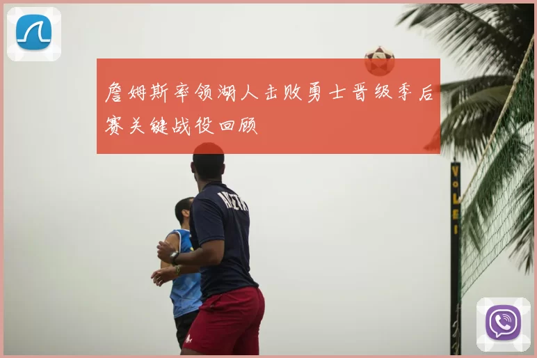 詹姆斯率领湖人击败勇士晋级季后赛关键战役回顾