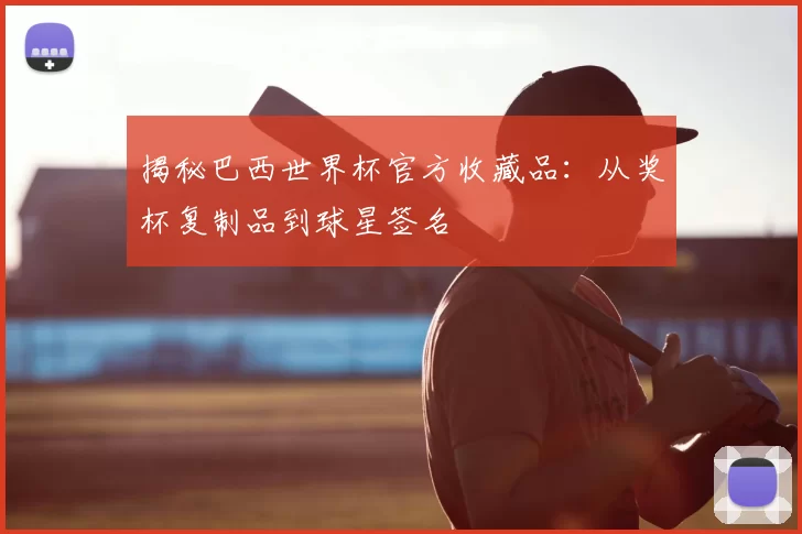 揭秘巴西世界杯官方收藏品:从奖杯复制品到球星签名