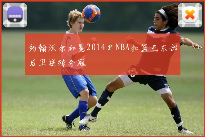 约翰沃尔加冕2014年NBA扣篮王东部后卫逆转夺冠