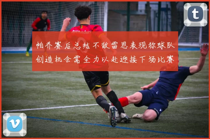 帕乔赛后总结不敌雷恩表现称球队创造机会需全力以赴迎接下场比赛