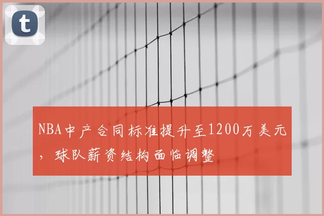 NBA中产合同标准提升至1200万美元,球队薪资结构面临调整