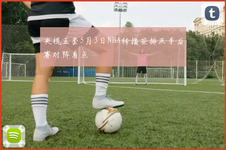 央视五套5月3日NBA转播安排及季后赛对阵看点