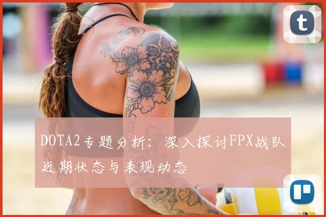 DOTA2专题分析：深入探讨FPX战队近期状态与表现动态