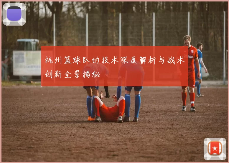 杭州篮球队的技术深度解析与战术创新全景揭秘