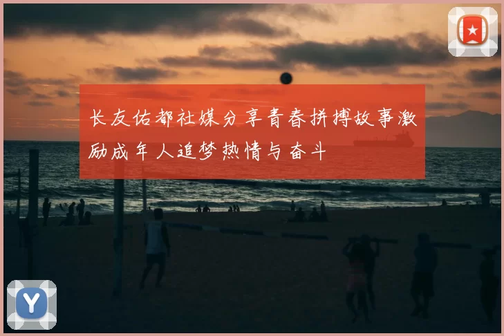 长友佑都社媒分享青春拼搏故事激励成年人追梦热情与奋斗