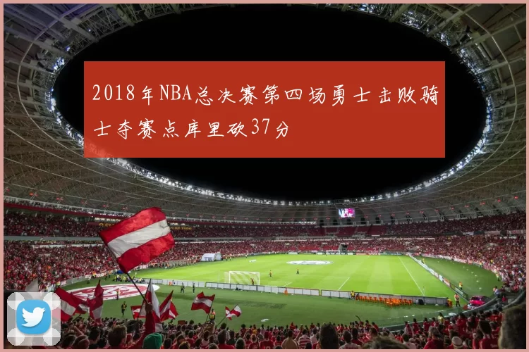 2018年NBA总决赛第四场勇士击败骑士夺赛点库里砍37分